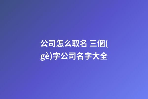 公司怎么取名 三個(gè)字公司名字大全-第1張-公司起名-玄機(jī)派